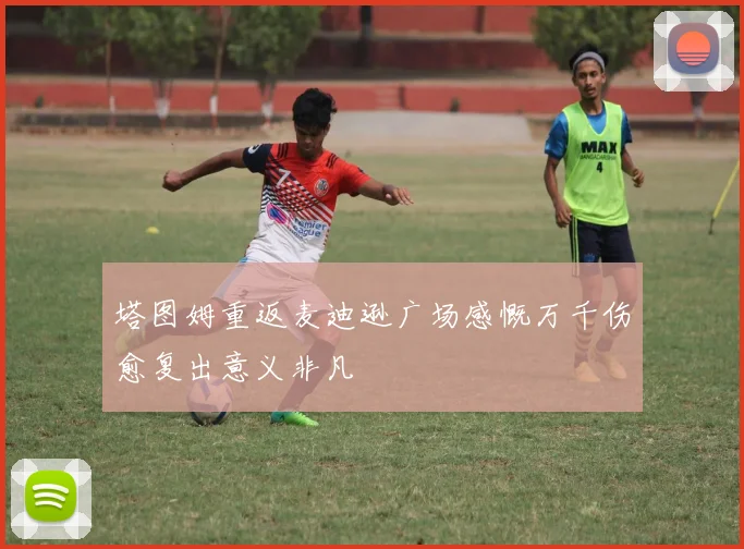 塔图姆重返麦迪逊广场感慨万千伤愈复出意义非凡