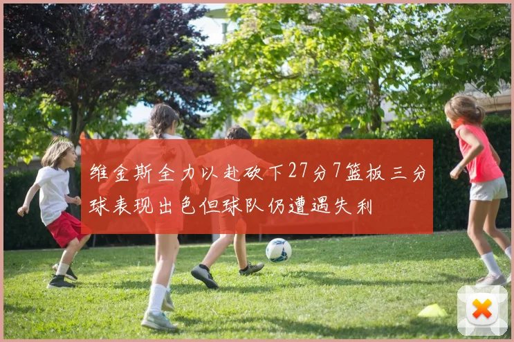 维金斯全力以赴砍下27分7篮板三分球表现出色但球队仍遭遇失利