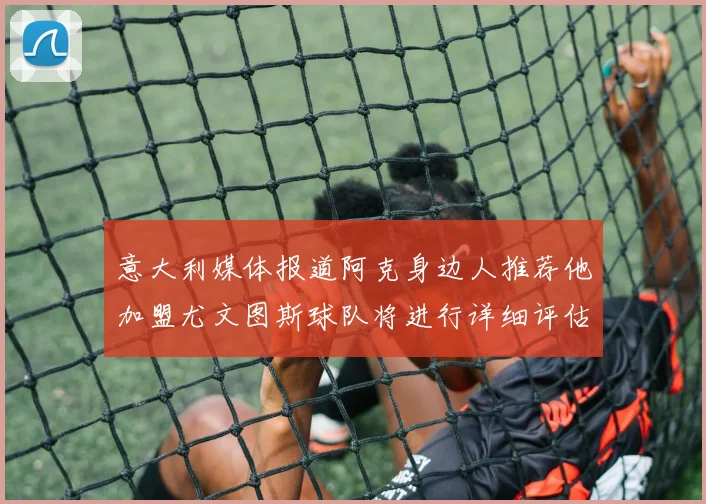 意大利媒体报道阿克身边人推荐他加盟尤文图斯球队将进行详细评估