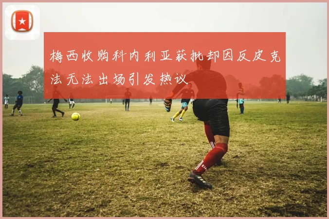 梅西收购科内利亚获批却因反皮克法无法出场引发热议
