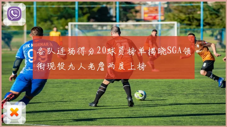 各队连场得分20球员榜单揭晓SGA领衔现役九人老詹两度上榜