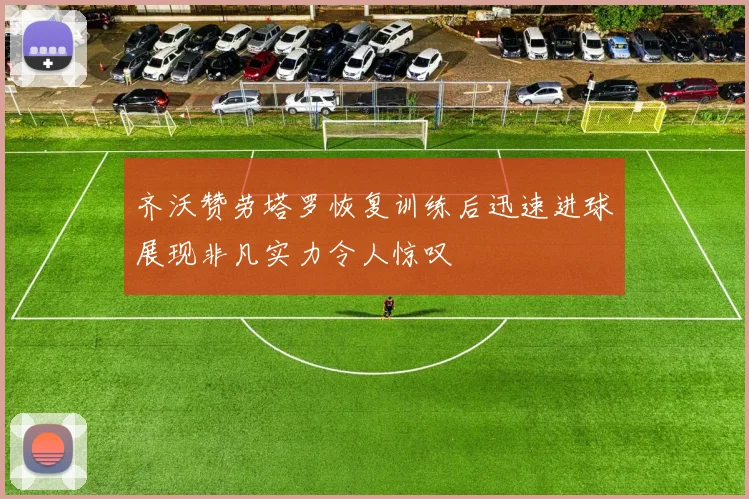 齐沃赞劳塔罗恢复训练后迅速进球展现非凡实力令人惊叹