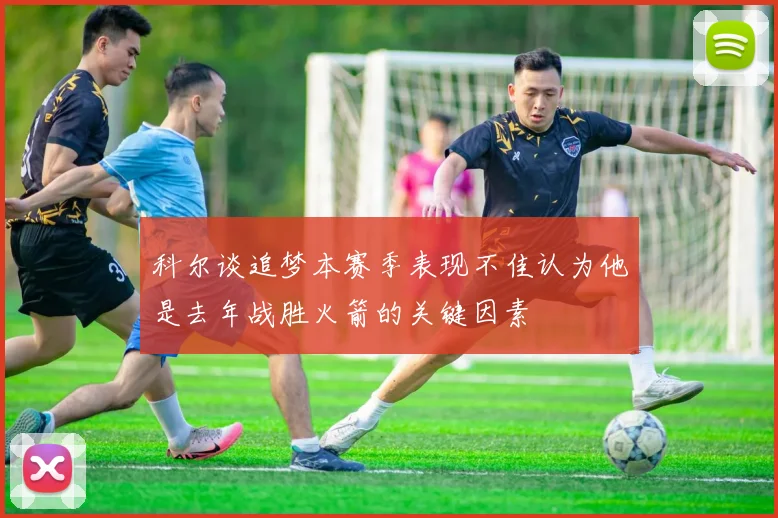 科尔谈追梦本赛季表现不佳认为他是去年战胜火箭的关键因素