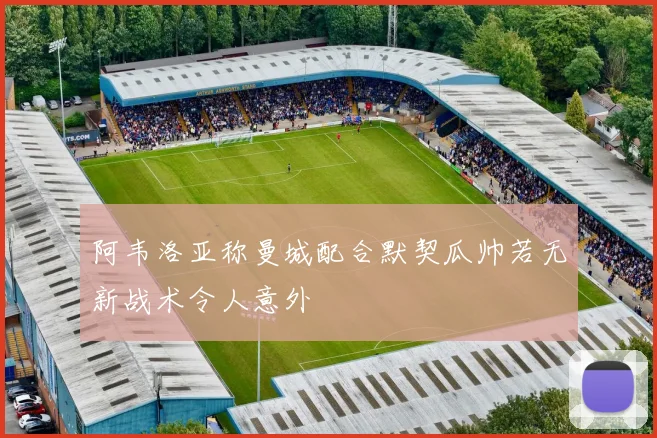 阿韦洛亚称曼城配合默契瓜帅若无新战术令人意外