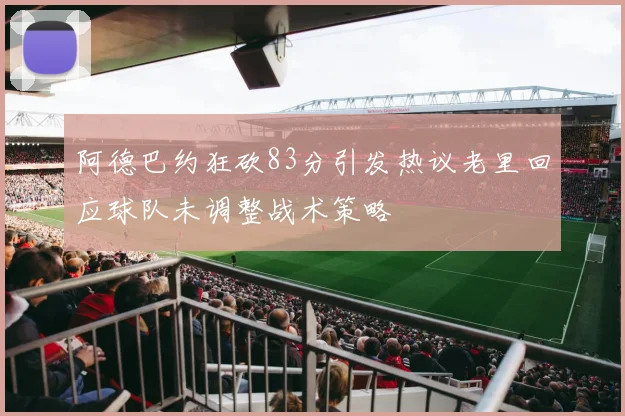 阿德巴约狂砍83分引发热议老里回应球队未调整战术策略