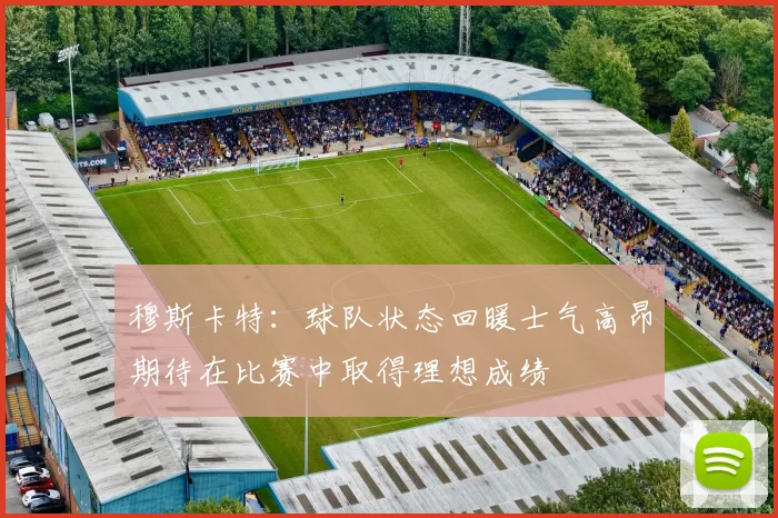 穆斯卡特：球队状态回暖士气高昂期待在比赛中取得理想成绩