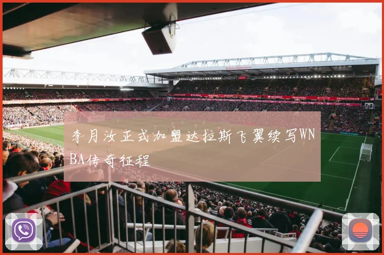 李月汝正式加盟达拉斯飞翼续写WNBA传奇征程