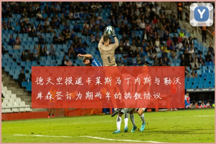 德天空报道卡莱斯马丁内斯与勒沃库森签订为期两年的执教协议