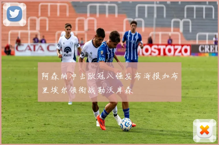 阿森纳冲击欧冠八强发布海报加布里埃尔领衔战勒沃库森