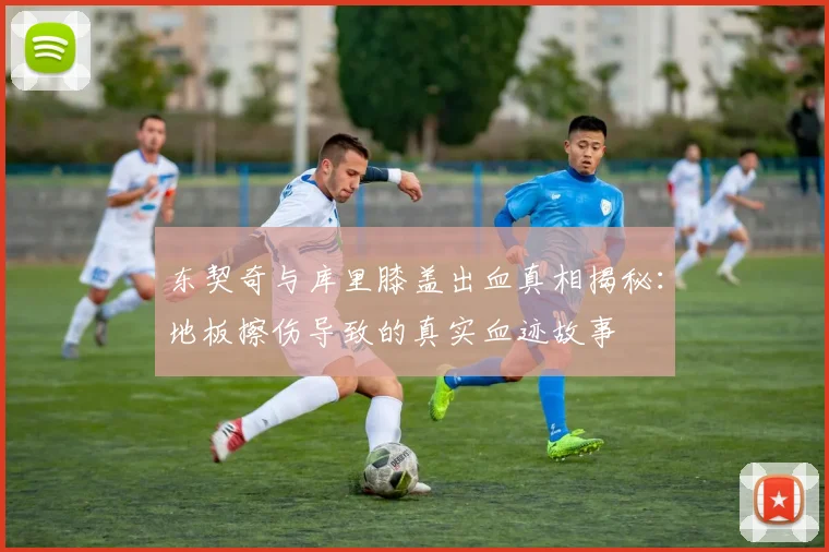东契奇与库里膝盖出血真相揭秘：地板擦伤导致的真实血迹故事