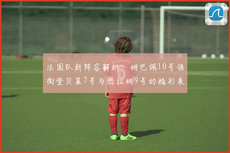 法国队新阵容解析：姆巴佩10号领衔登贝莱7号与图拉姆9号的精彩表现