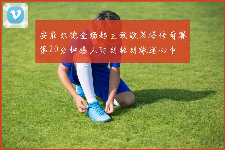 安菲尔德全场起立致敬若塔传奇赛第20分钟感人时刻铭刻球迷心中