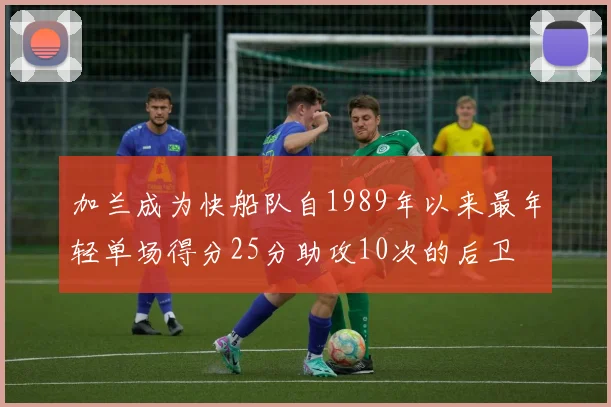 加兰成为快船队自1989年以来最年轻单场得分25分助攻10次的后卫