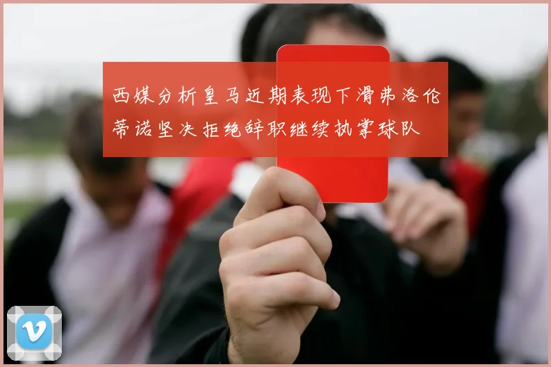 西媒分析皇马近期表现下滑弗洛伦蒂诺坚决拒绝辞职继续执掌球队