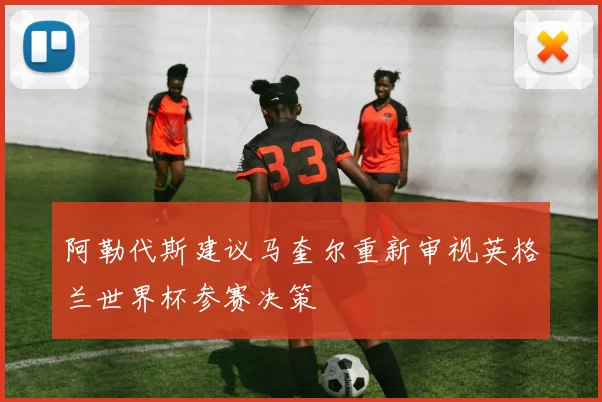 阿勒代斯建议马奎尔重新审视英格兰世界杯参赛决策