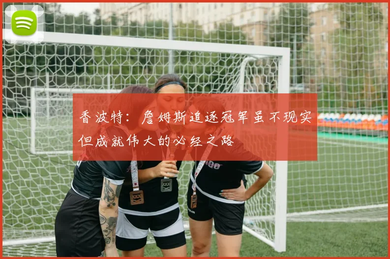 香波特：詹姆斯追逐冠军虽不现实但成就伟大的必经之路
