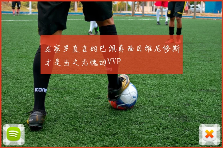 龙塞罗直言姆巴佩真面目维尼修斯才是当之无愧的MVP