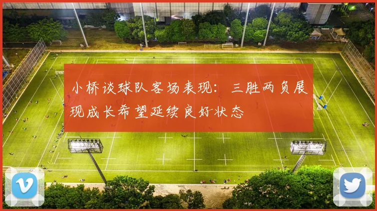 小桥谈球队客场表现：三胜两负展现成长希望延续良好状态