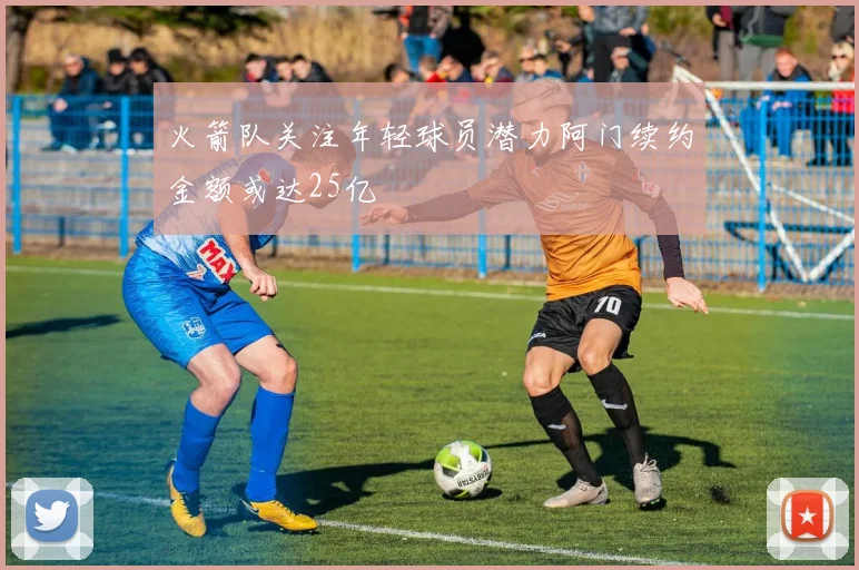 火箭队关注年轻球员潜力阿门续约金额或达25亿
