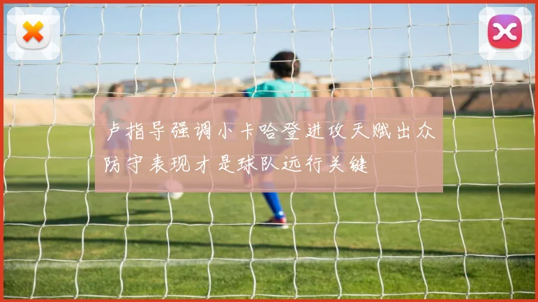 卢指导强调小卡哈登进攻天赋出众防守表现才是球队远行关键