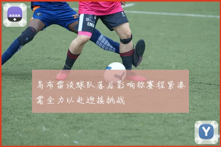 乌布雷谈球队落后影响称赛程紧凑需全力以赴迎接挑战