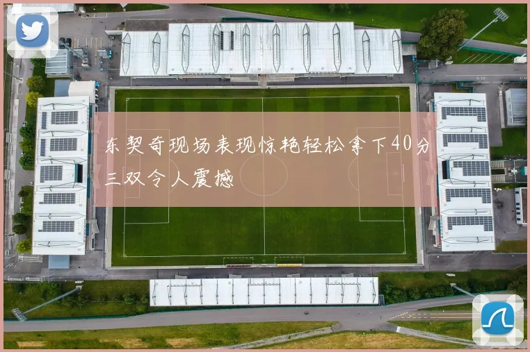 东契奇现场表现惊艳轻松拿下40分三双令人震撼
