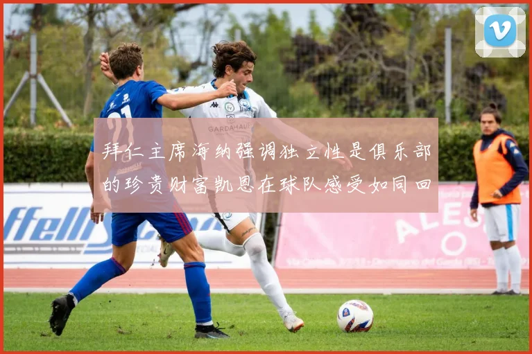 拜仁主席海纳强调独立性是俱乐部的珍贵财富凯恩在球队感受如同回家般自在