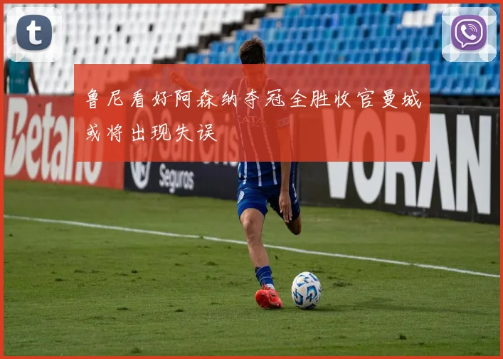 鲁尼看好阿森纳夺冠全胜收官曼城或将出现失误