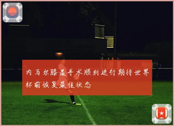 内马尔膝盖手术顺利进行期待世界杯前恢复最佳状态