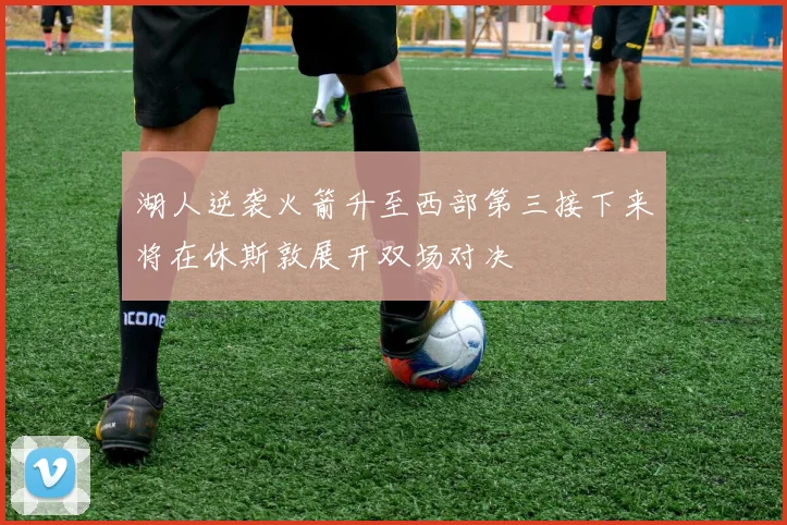 湖人逆袭火箭升至西部第三接下来将在休斯敦展开双场对决