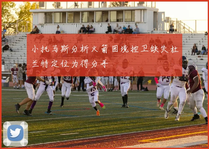 小托马斯分析火箭困境控卫缺失杜兰特定位为得分手