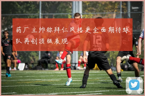 药厂主帅称拜仁风格更全面期待球队再创顶级表现